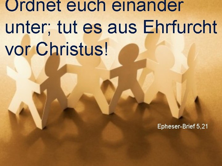 Ordnet euch einander unter; tut es aus Ehrfurcht vor Christus! Epheser-Brief 5, 21 