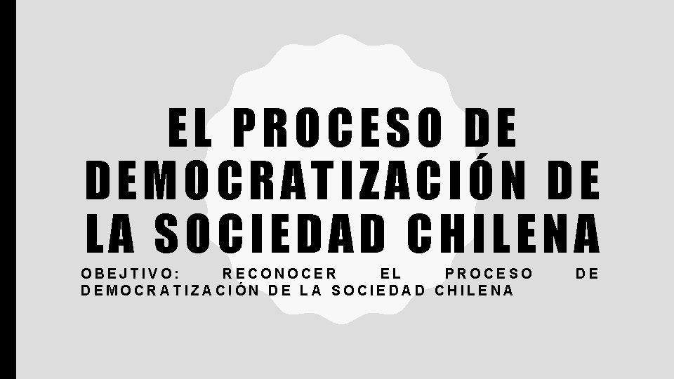 EL PROCESO DE DEMOCRATIZACIÓN DE LA SOCIEDAD CHILENA OBEJTIVO: RECONOCER EL PROCESO DEMOCRATIZACIÓN DE