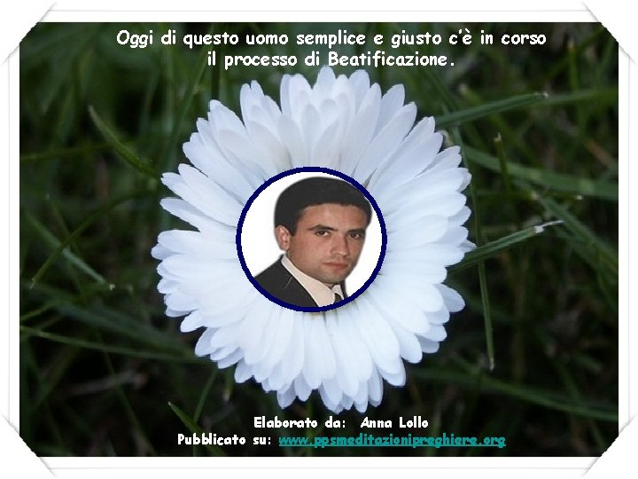 Oggi di questo uomo semplice e giusto c’è in corso il processo di Beatificazione.