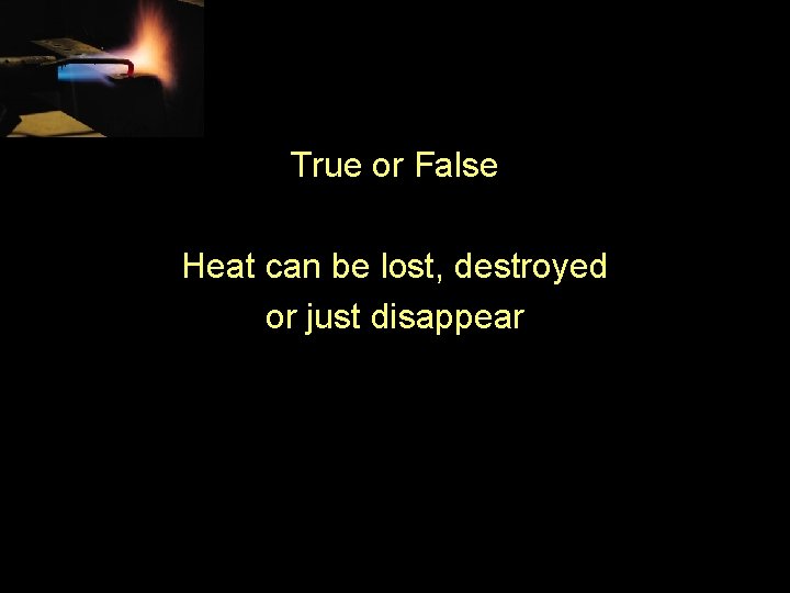 True or False Heat can be lost, destroyed or just disappear 