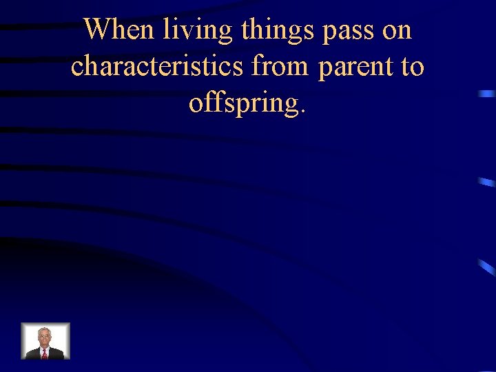 When living things pass on characteristics from parent to offspring. 