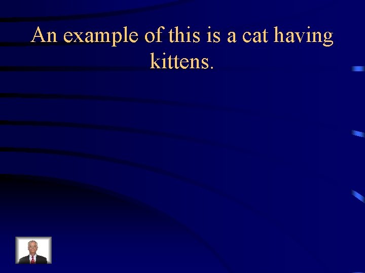An example of this is a cat having kittens. 