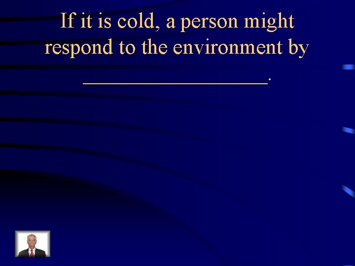 If it is cold, a person might respond to the environment by _________. 