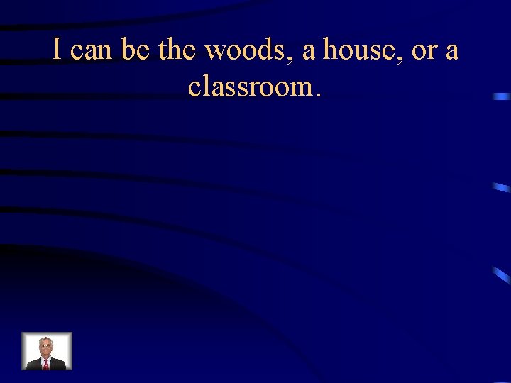I can be the woods, a house, or a classroom. 