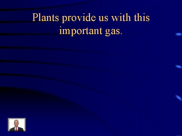 Plants provide us with this important gas. 