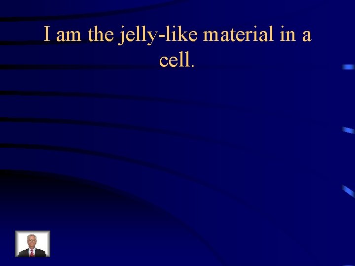 I am the jelly-like material in a cell. 