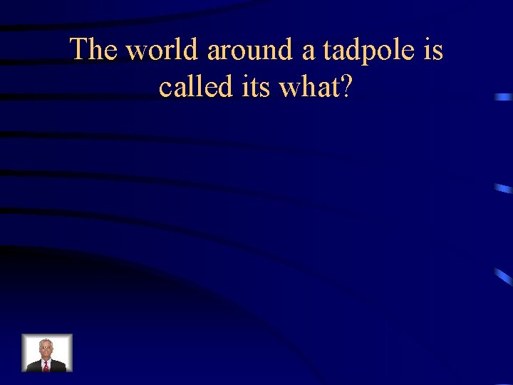 The world around a tadpole is called its what? 