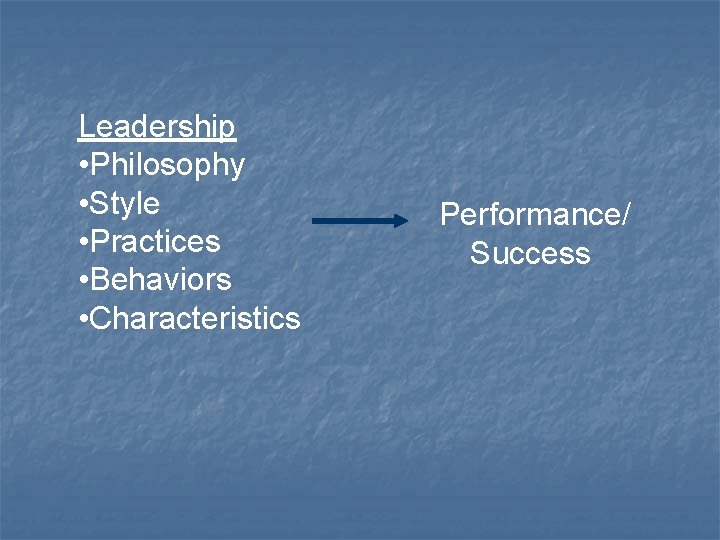 Leadership • Philosophy • Style • Practices • Behaviors • Characteristics Performance/ Success 