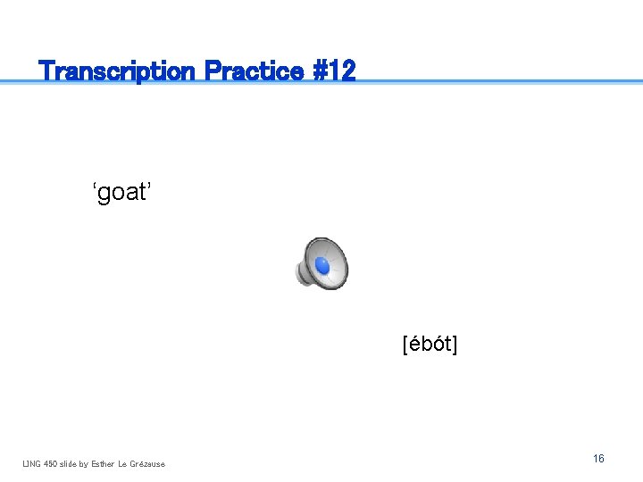 Transcription Practice #12 ‘goat’ [ébót] LING 450 slide by Esther Le Grézause 16 
