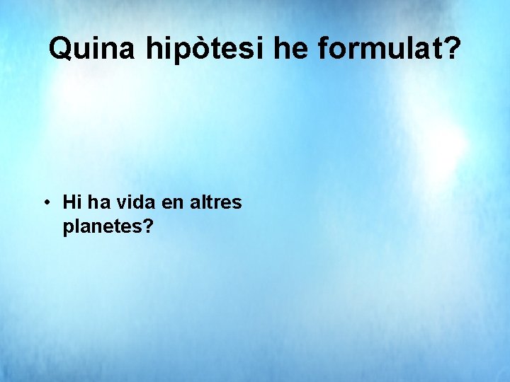 Quina hipòtesi he formulat? • Hi ha vida en altres planetes? 