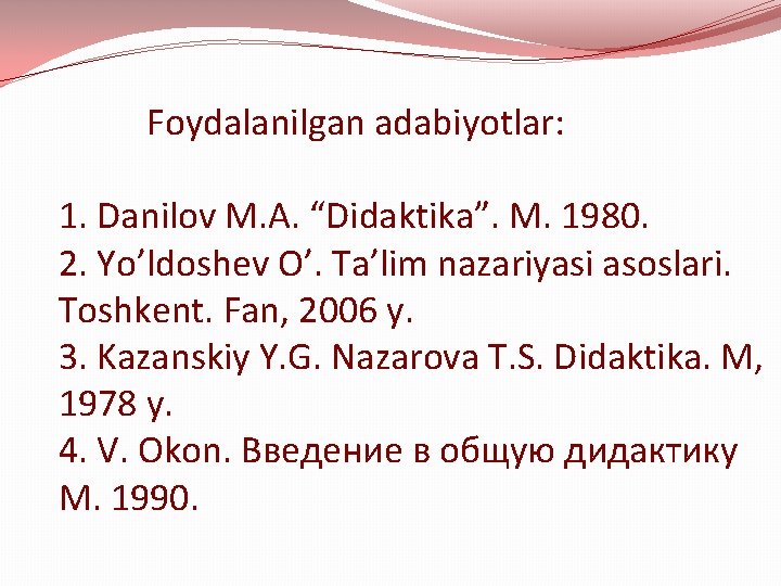 Foydalanilgan adabiyotlar: 1. Danilov M. A. “Didaktika”. M. 1980. 2. Yo’ldoshev O’. Ta’lim nazariyasi