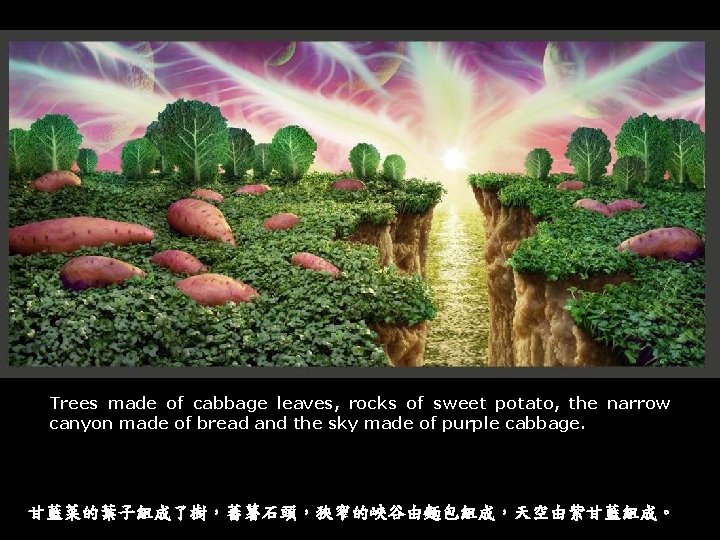 Trees made of cabbage leaves, rocks of sweet potato, the narrow canyon made of
