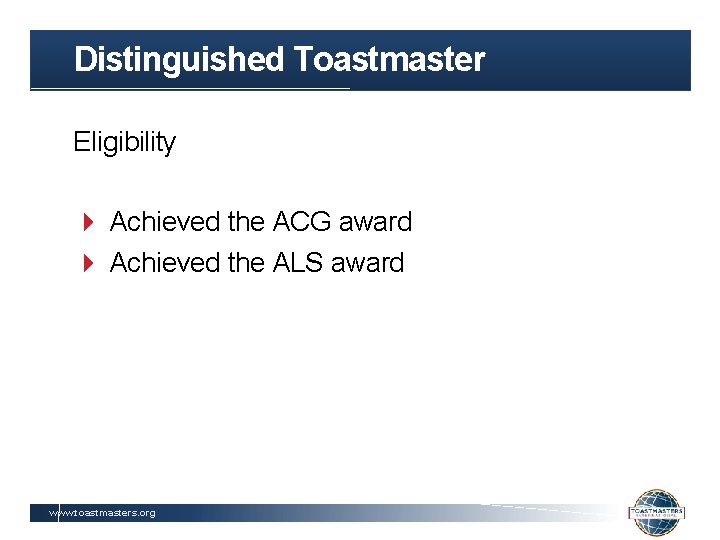 Distinguished Toastmaster Eligibility Achieved the ACG award Achieved the ALS award www. toastmasters. org