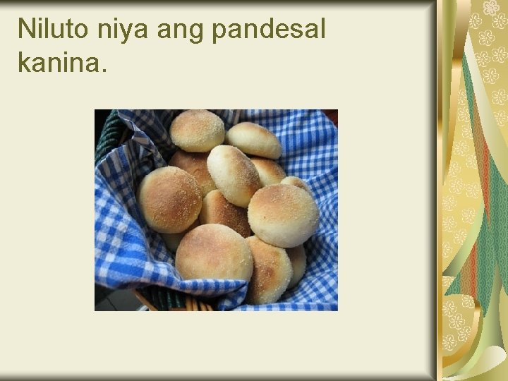 Niluto niya ang pandesal kanina. 