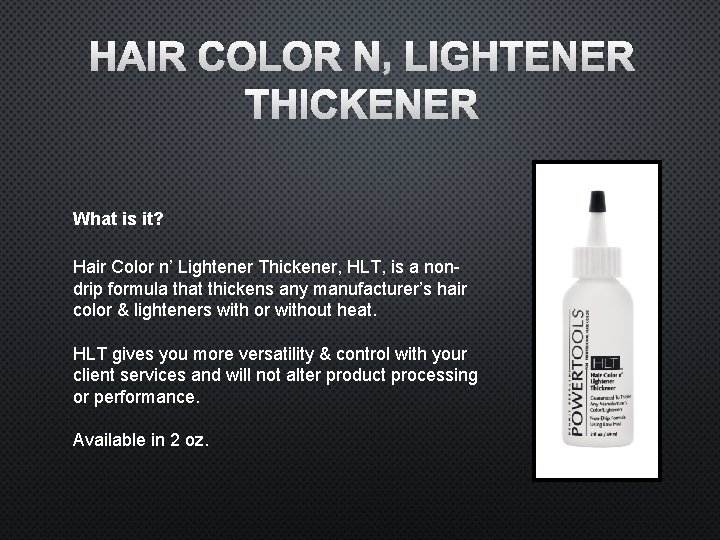 HAIR COLOR N’ LIGHTENER THICKENER What is it? Hair Color n’ Lightener Thickener, HLT,