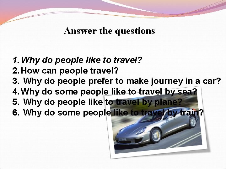 Answer the questions 1. Why do people like to travel? 2. How can people