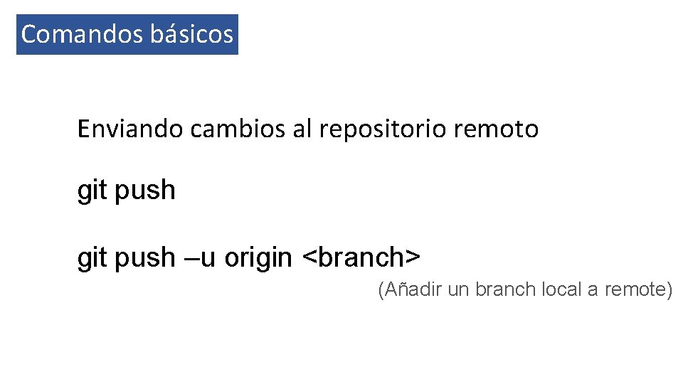 Comandos básicos Enviando cambios al repositorio remoto git push –u origin <branch> (Añadir un