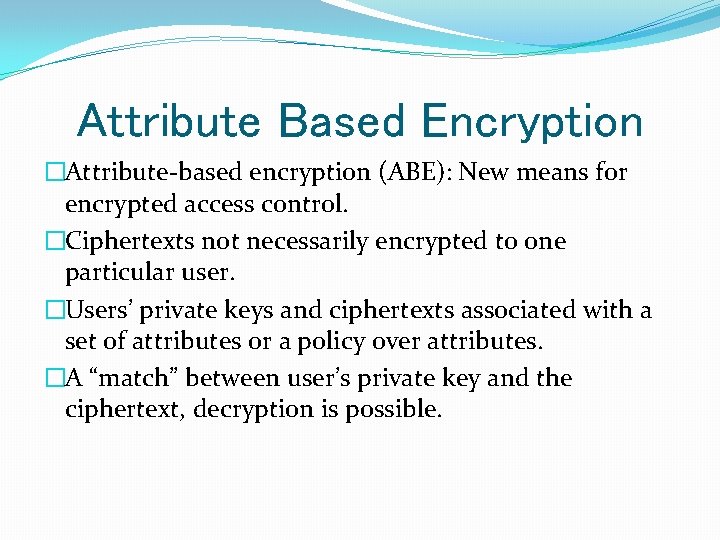 Attribute Based Encryption �Attribute-based encryption (ABE): New means for encrypted access control. �Ciphertexts not
