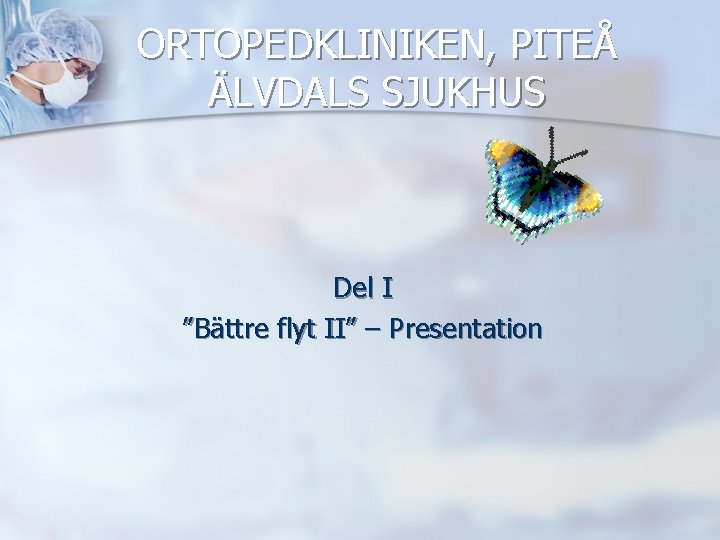 ORTOPEDKLINIKEN, PITEÅ ÄLVDALS SJUKHUS Del I ”Bättre flyt II” – Presentation 