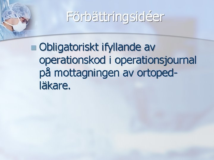 Förbättringsidéer n Obligatoriskt ifyllande av operationskod i operationsjournal på mottagningen av ortopedläkare. 