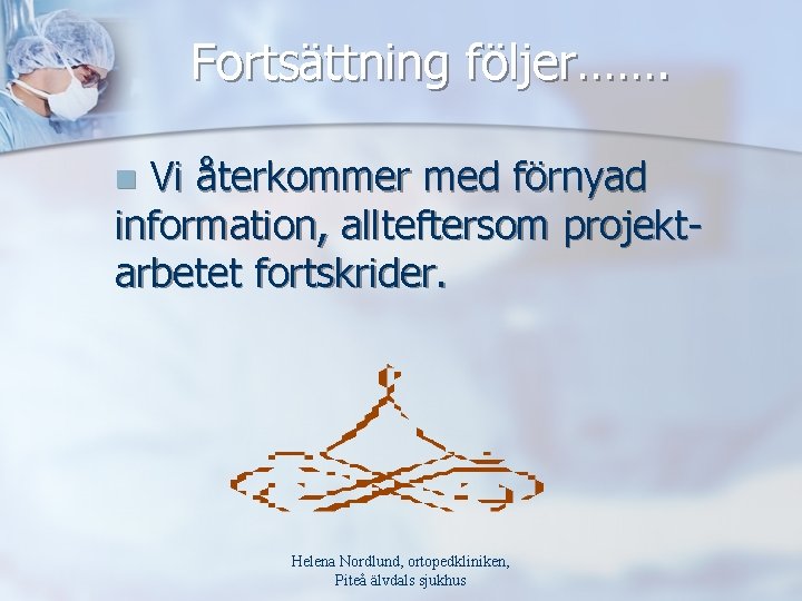 Fortsättning följer……. Vi återkommer med förnyad information, allteftersom projektarbetet fortskrider. n Helena Nordlund, ortopedkliniken,