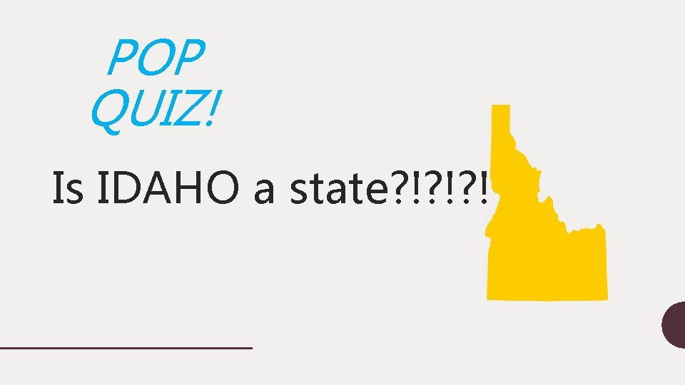 POP QUIZ! Is IDAHO a state? !? !? ! 
