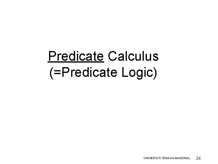 Predicate Calculus (=Predicate Logic) UNIVERSITI TENAGA NASIONAL 24 Predicate Calculus (=Predicate Logic) UNIVERSITI TENAGA NASIONAL 24