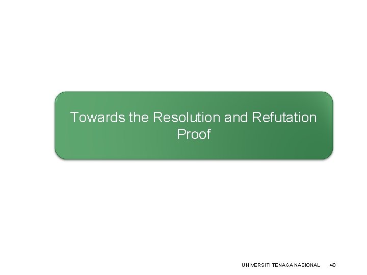 Towards the Resolution and Refutation Proof UNIVERSITI TENAGA NASIONAL 40 Towards the Resolution and Refutation Proof UNIVERSITI TENAGA NASIONAL 40