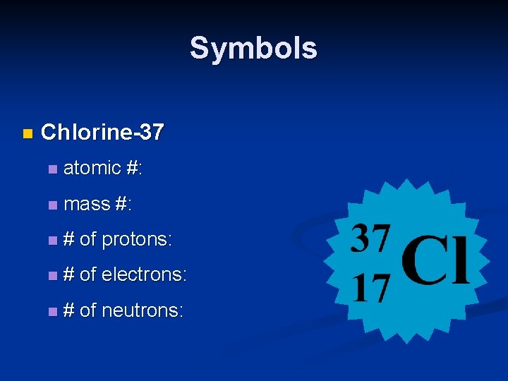 Symbols n Chlorine-37 n atomic #: n mass #: n # of protons: n