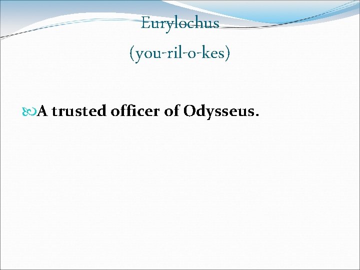 Eurylochus (you-ril-o-kes) A trusted officer of Odysseus. Eurylochus (you-ril-o-kes) A trusted officer of Odysseus.