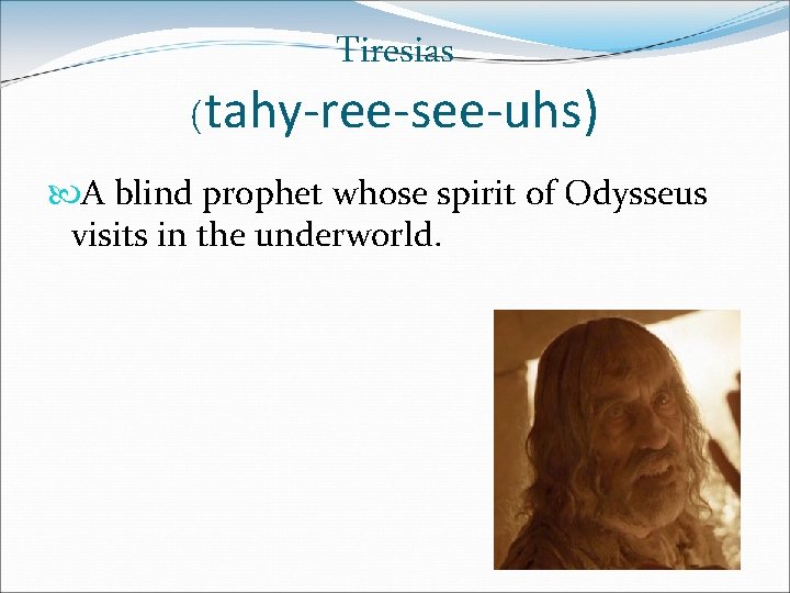 Tiresias (tahy-ree-see-uhs) A blind prophet whose spirit of Odysseus visits in the underworld. 