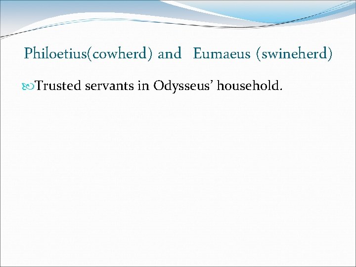 Philoetius(cowherd) and Eumaeus (swineherd) Trusted servants in Odysseus’ household. 