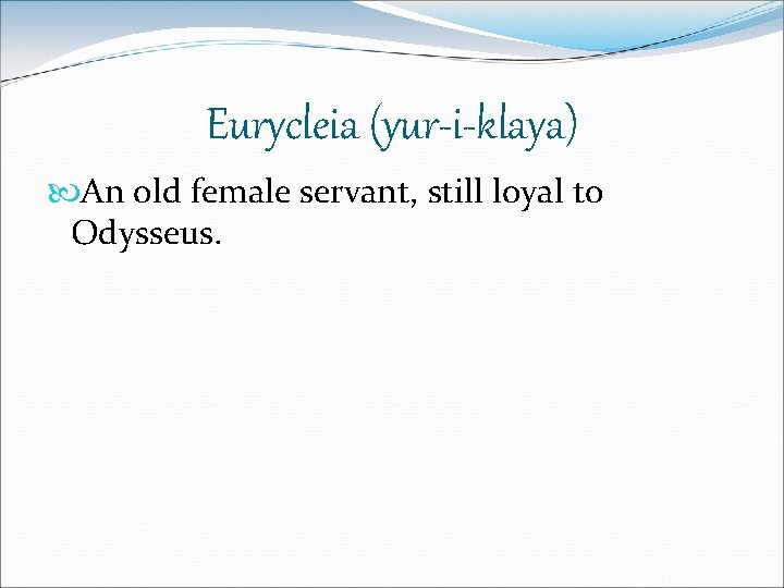 Eurycleia (yur-i-klaya) An old female servant, still loyal to Odysseus. 