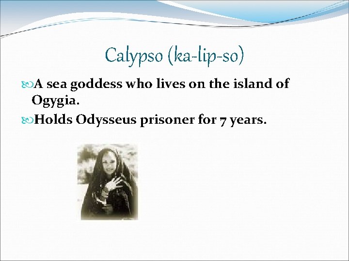 Calypso (ka-lip-so) A sea goddess who lives on the island of Ogygia. Holds Odysseus