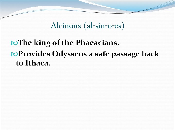Alcinous (al-sin-o-es) The king of the Phaeacians. Provides Odysseus a safe passage back to Alcinous (al-sin-o-es) The king of the Phaeacians. Provides Odysseus a safe passage back to