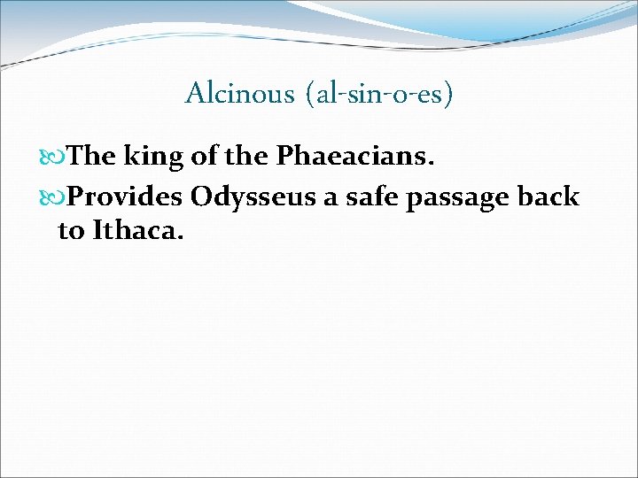 Alcinous (al-sin-o-es) The king of the Phaeacians. Provides Odysseus a safe passage back to