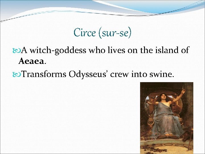 Circe (sur-se) A witch-goddess who lives on the island of Aeaea. Transforms Odysseus’ crew Circe (sur-se) A witch-goddess who lives on the island of Aeaea. Transforms Odysseus’ crew