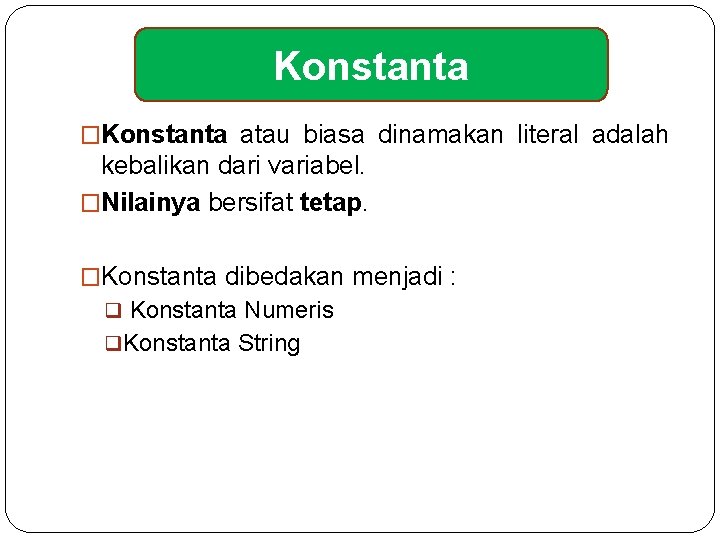Konstanta �Konstanta atau biasa dinamakan literal adalah kebalikan dari variabel. �Nilainya bersifat tetap. �Konstanta