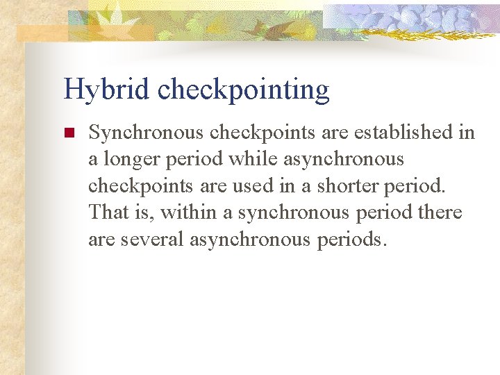 Hybrid checkpointing n Synchronous checkpoints are established in a longer period while asynchronous checkpoints