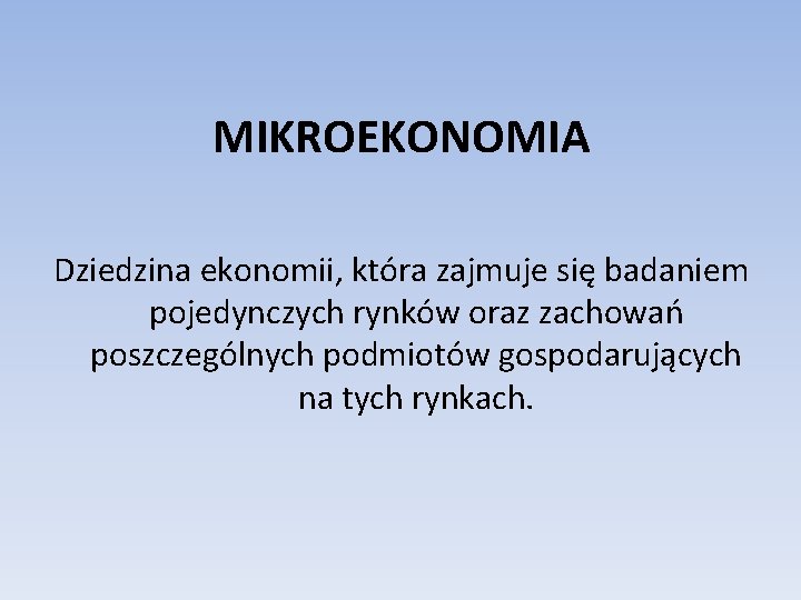 MIKROEKONOMIA Dziedzina ekonomii, która zajmuje się badaniem pojedynczych rynków oraz zachowań poszczególnych podmiotów gospodarujących