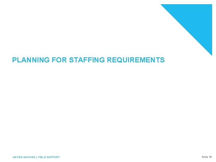 PLANNING FOR STAFFING REQUIREMENTS UNITED NATIONS | FIELD SUPPORT Slide 18 