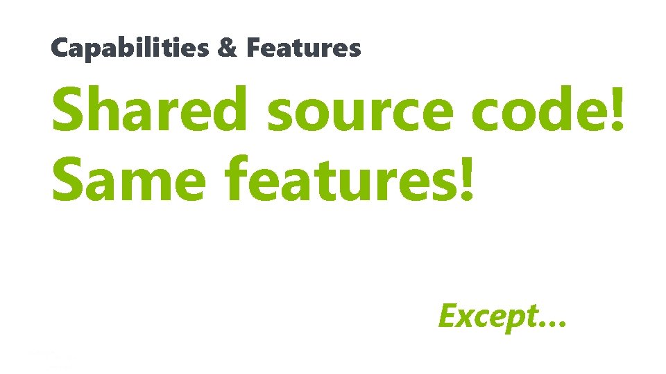 Capabilities & Features Shared source code! Same features! Except… 