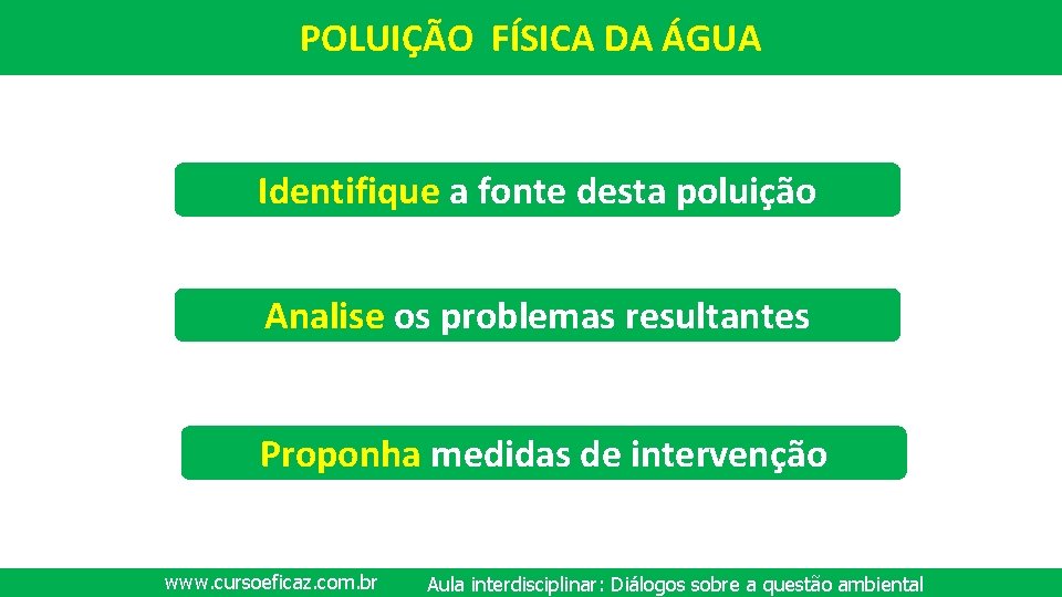 POLUIÇÃO FÍSICA DA ÁGUA Identifique a fonte desta poluição Analise os problemas resultantes Proponha