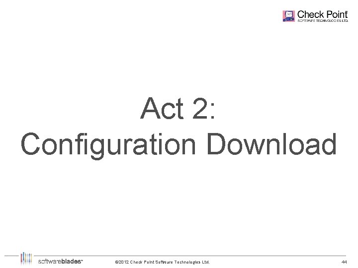 Act 2: Configuration Download © 2012 Check Point Software Technologies Ltd. 44 44 