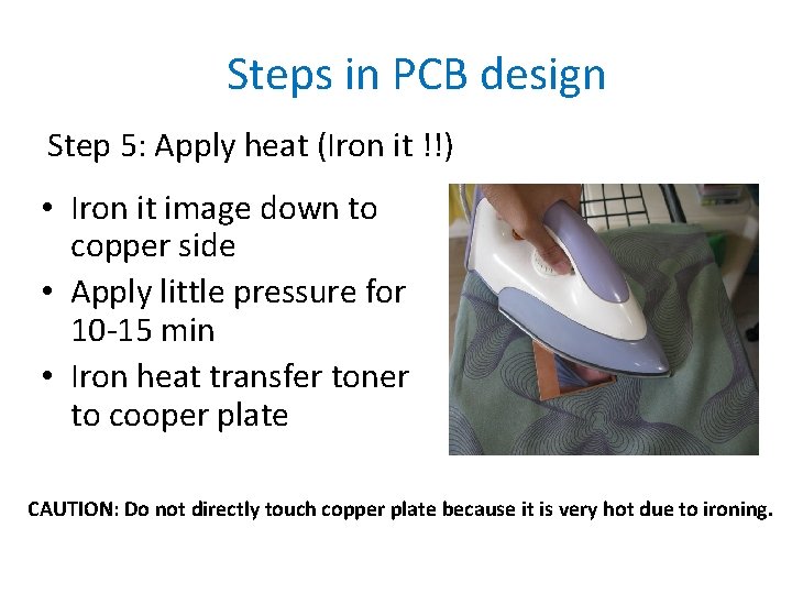 Steps in PCB design Step 5: Apply heat (Iron it !!) • Iron it