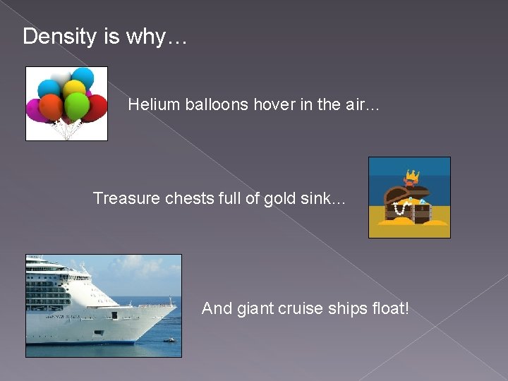 Density is why… Helium balloons hover in the air… Treasure chests full of gold