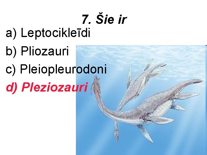 7. Šie ir a) Leptocikleīdi b) Pliozauri c) Pleiopleurodoni d) Pleziozauri 