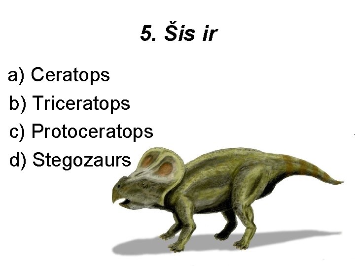 5. Šis ir a) Ceratops b) Triceratops c) Protoceratops d) Stegozaurs 