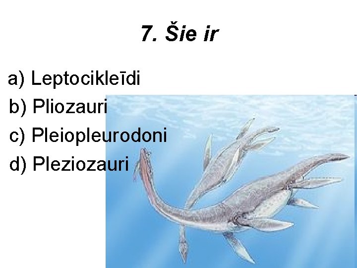 7. Šie ir a) Leptocikleīdi b) Pliozauri c) Pleiopleurodoni d) Pleziozauri 