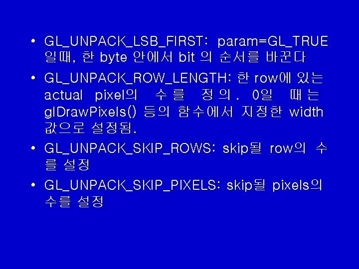 • GL_UNPACK_LSB_FIRST: param=GL_TRUE 일때, 한 byte 안에서 bit 의 순서를 바꾼다 • GL_UNPACK_ROW_LENGTH: • GL_UNPACK_LSB_FIRST: param=GL_TRUE 일때, 한 byte 안에서 bit 의 순서를 바꾼다 • GL_UNPACK_ROW_LENGTH: